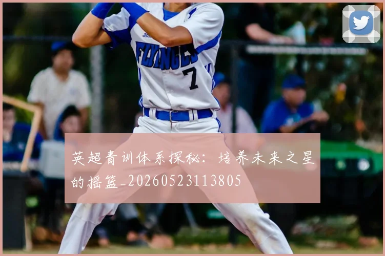 英超青训体系探秘:培养未来之星的摇篮_20260523113805