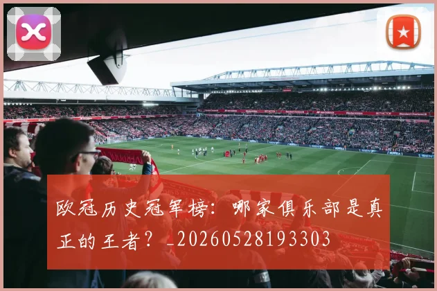 欧冠历史冠军榜：哪家俱乐部是真正的王者？_20260528193303