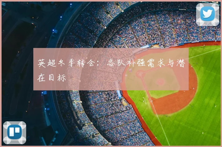 英超冬季转会：各队补强需求与潜在目标