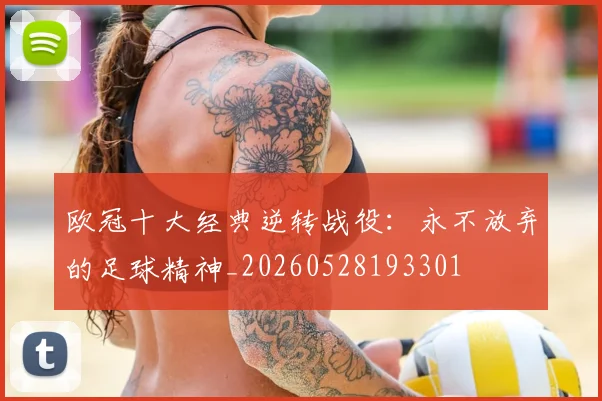 欧冠十大经典逆转战役：永不放弃的足球精神_20260528193301