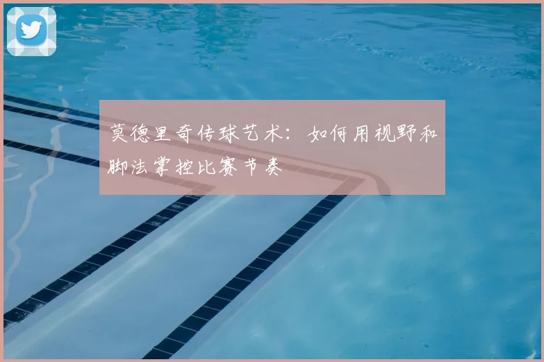 莫德里奇传球艺术：如何用视野和脚法掌控比赛节奏