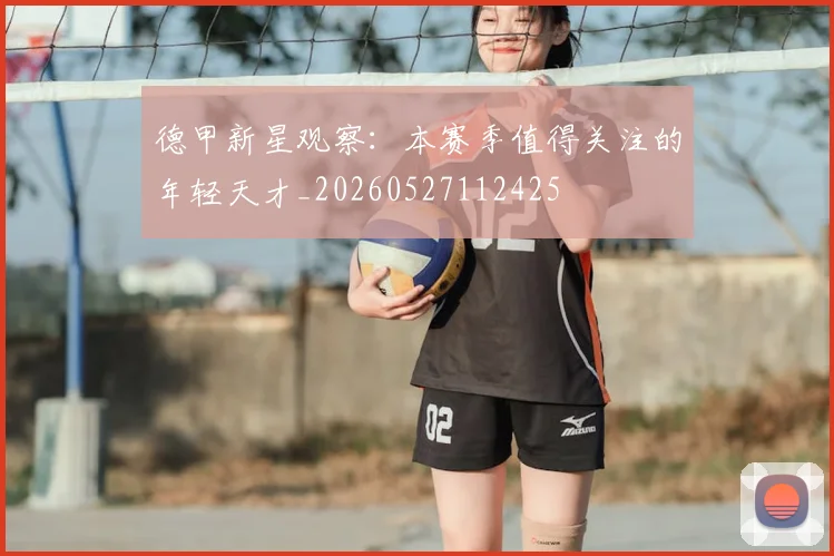 德甲新星观察：本赛季值得关注的年轻天才_20260527112425