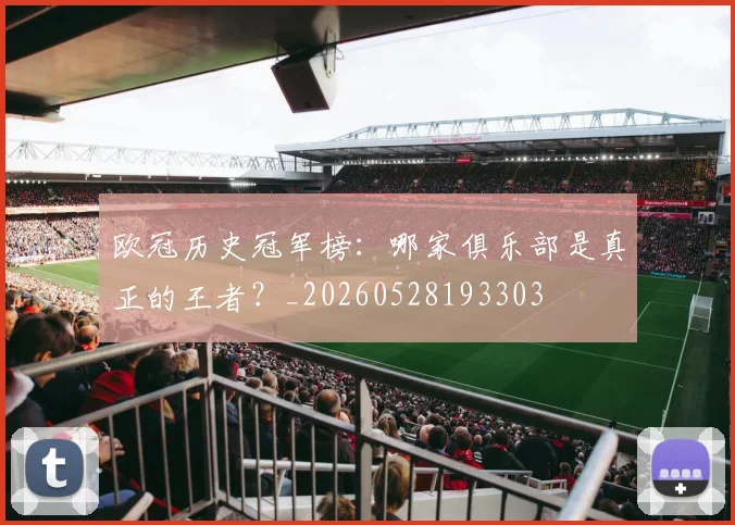 欧冠历史冠军榜：哪家俱乐部是真正的王者？_20260528193303