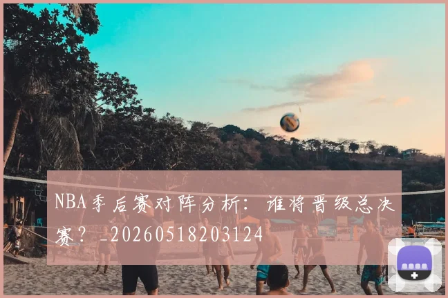 NBA季后赛对阵分析：谁将晋级总决赛？_20260518203124