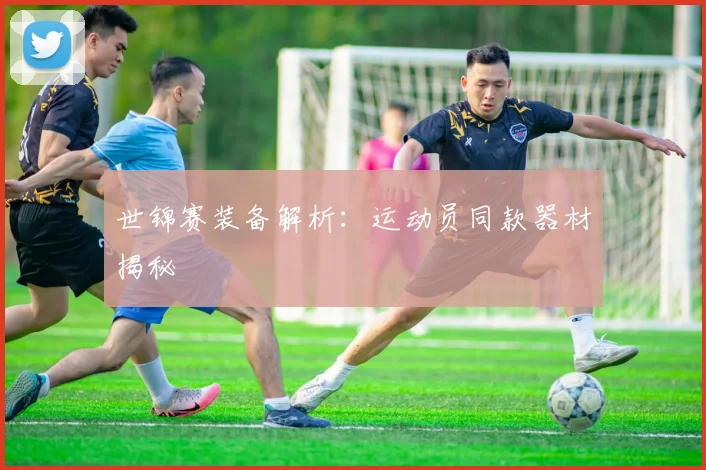 世锦赛装备解析：运动员同款器材揭秘