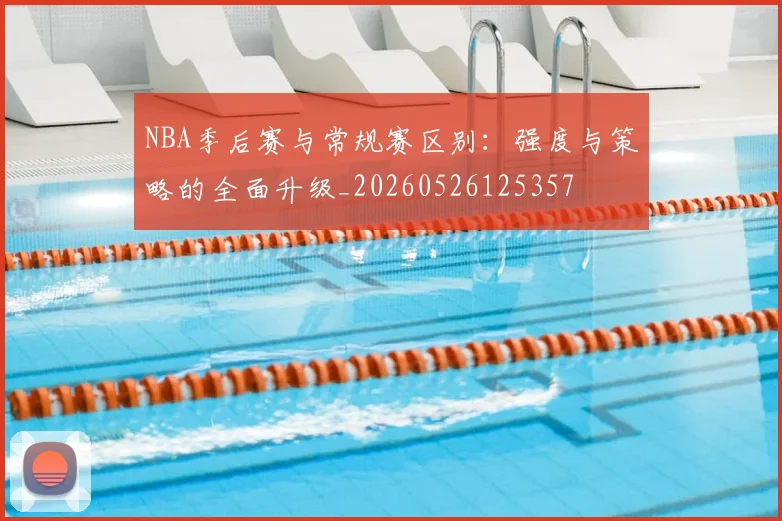 NBA季后赛与常规赛区别：强度与策略的全面升级_20260526125357