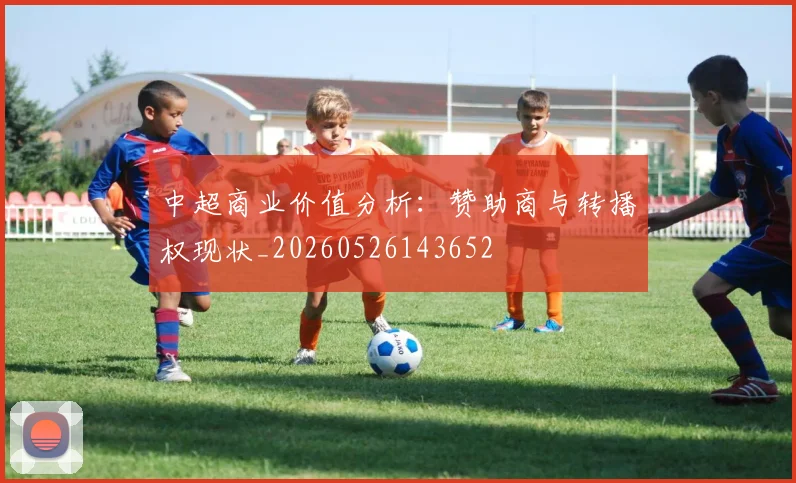 中超商业价值分析：赞助商与转播权现状_20260526143652